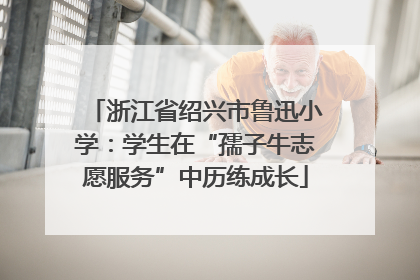浙江省绍兴市鲁迅小学：学生在“孺子牛志愿服务”中历练成长