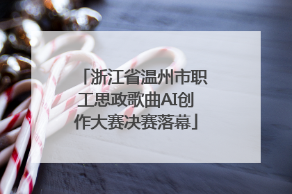 浙江省温州市职工思政歌曲AI创作大赛决赛落幕