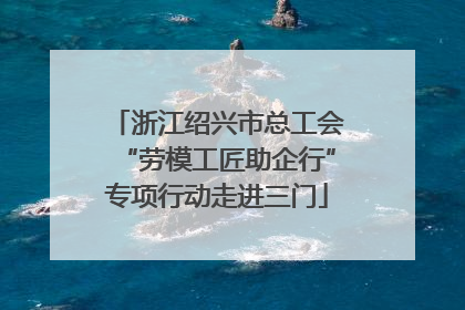 浙江绍兴市总工会“劳模工匠助企行”专项行动走进三门