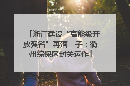 浙江建设“高能级开放强省”再落一子：衢州综保区封关运作
