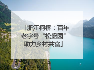 浙江柯桥：百年老字号“松盛园”助力乡村共富