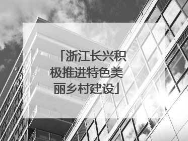 浙江长兴积极推进特色美丽乡村建设