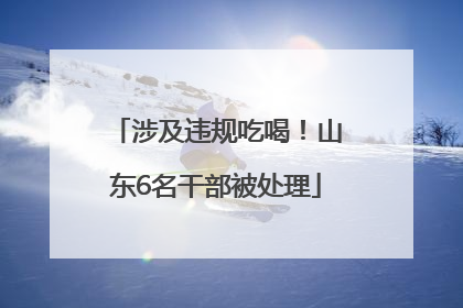 涉及违规吃喝！山东6名干部被处理