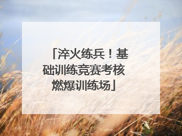 淬火练兵！基础训练竞赛考核燃爆训练场