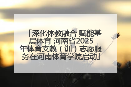 深化体教融合 赋能基层体育 河南省2025年体育支教（训）志愿服务在河南体育学院启动