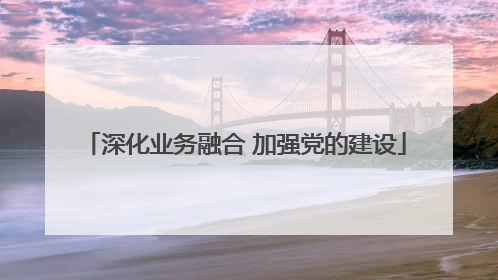 深化业务融合 加强党的建设