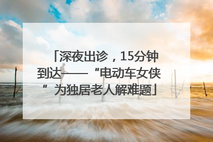 深夜出诊，15分钟到达——“电动车女侠”为独居老人解难题