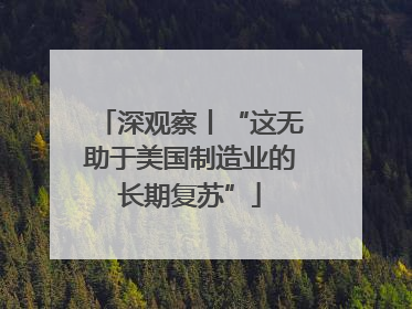 深观察丨“这无助于美国制造业的长期复苏”