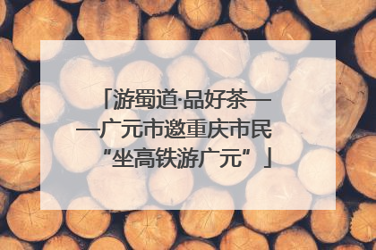 游蜀道·品好茶——广元市邀重庆市民“坐高铁游广元”