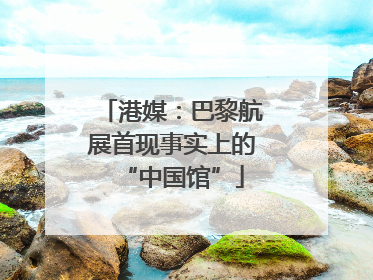 港媒：巴黎航展首现事实上的“中国馆”