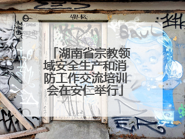 湖南省宗教领域安全生产和消防工作交流培训会在安仁举行