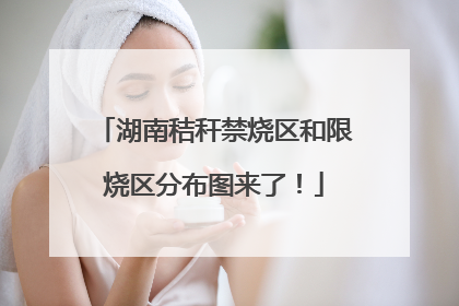 湖南秸秆禁烧区和限烧区分布图来了！