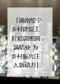 湖南绥宁乡村建设工匠培训班圆满结业 为乡村振兴注入新动力