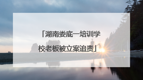 湖南娄底一培训学校老板被立案追责
