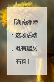 湖南湘潭：这场活动，既有趣又有料