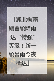 湖北梅雨期首轮降雨达“特强”等级！新一轮暴雨今夜抵达