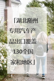 湖北随州专用汽车产品出口覆盖130个国家和地区