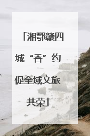 湘鄂赣四城“香”约促全域文旅共荣