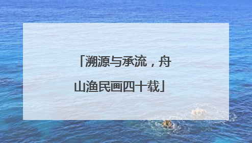 溯源与承流，舟山渔民画四十载