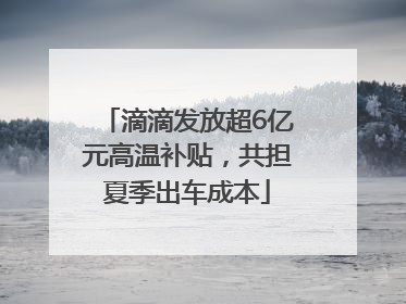 滴滴发放超6亿元高温补贴，共担夏季出车成本