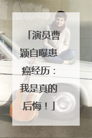 演员曹颖自曝患癌经历：我是真的后悔！