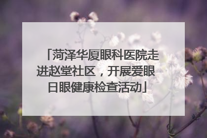 菏泽华厦眼科医院走进赵堂社区，开展爱眼日眼健康检查活动