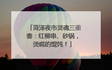 菏泽夜市灵魂三重奏：红柳串、砂锅，烫嘴的馄饨！
