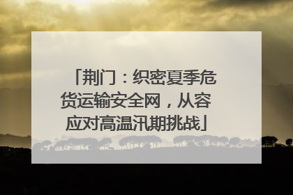 荆门：织密夏季危货运输安全网，从容应对高温汛期挑战