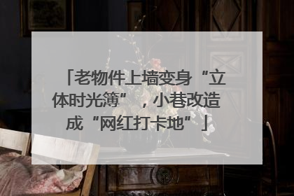 老物件上墙变身“立体时光簿”，小巷改造成“网红打卡地”