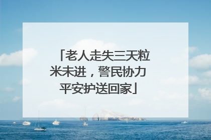 老人走失三天粒米未进，警民协力平安护送回家