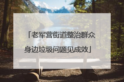 老军营街道整治群众身边垃圾问题见成效