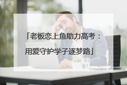老板恋上鱼助力高考：用爱守护学子逐梦路