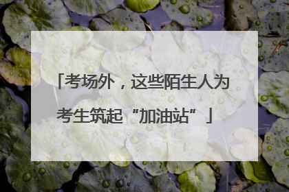 考场外，这些陌生人为考生筑起“加油站”