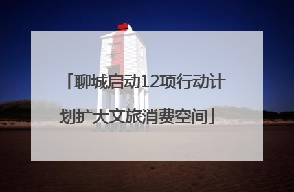 聊城启动12项行动计划扩大文旅消费空间