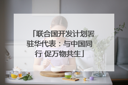 联合国开发计划署驻华代表：与中国同行 促万物共生