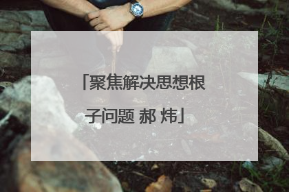 聚焦解决思想根子问题 郝 炜