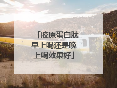 胶原蛋白肽早上喝还是晚上喝效果好
