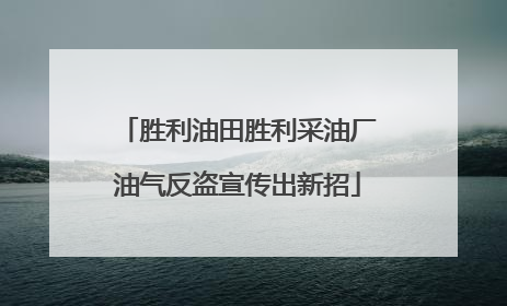 胜利油田胜利采油厂油气反盗宣传出新招