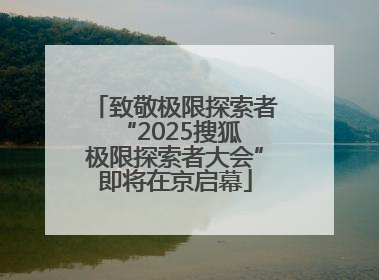 致敬极限探索者 “2025搜狐极限探索者大会”即将在京启幕