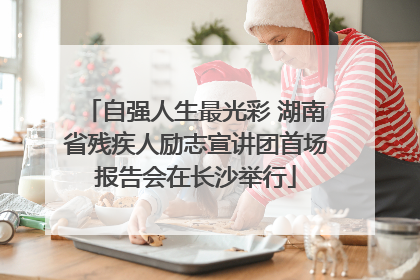 自强人生最光彩 湖南省残疾人励志宣讲团首场报告会在长沙举行