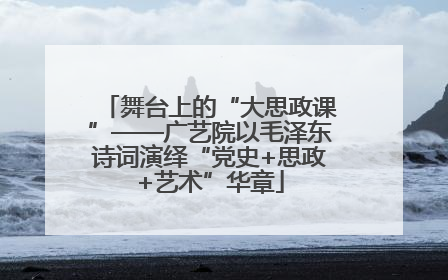 舞台上的“大思政课”——广艺院以毛泽东诗词演绎“党史+思政+艺术”华章