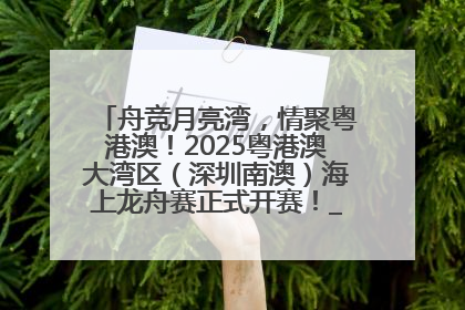 舟竞月亮湾，情聚粤港澳！2025粤港澳大湾区（深圳南澳）海上龙舟赛正式开赛！_深圳新闻网