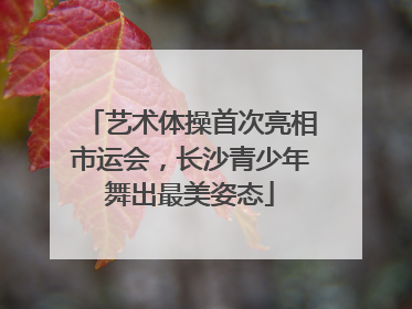艺术体操首次亮相市运会，长沙青少年舞出最美姿态
