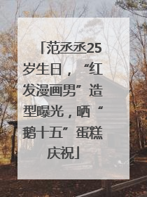 范丞丞25岁生日，“红发漫画男”造型曝光，晒“鹅十五”蛋糕庆祝