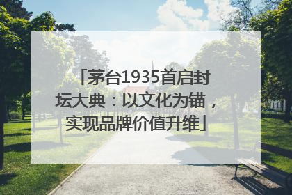 茅台1935首启封坛大典：以文化为锚，实现品牌价值升维