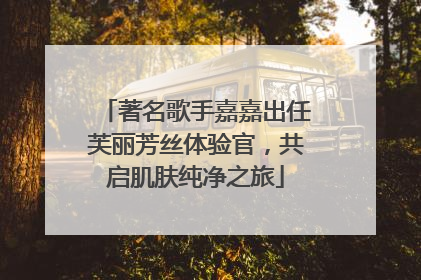 著名歌手嘉嘉出任芙丽芳丝体验官，共启肌肤纯净之旅