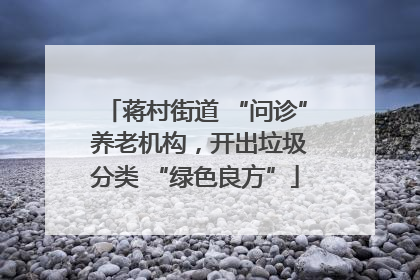 蒋村街道 “问诊” 养老机构，开出垃圾分类 “绿色良方”