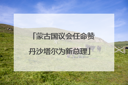 蒙古国议会任命赞丹沙塔尔为新总理