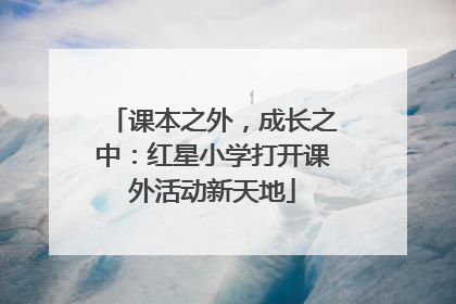 课本之外，成长之中：红星小学打开课外活动新天地