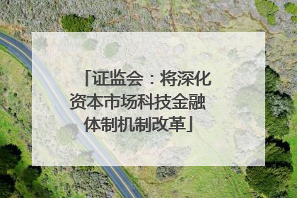 证监会：将深化资本市场科技金融体制机制改革